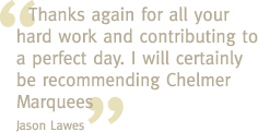 Thanks again for all your hard work and contributing to a perfect day. I will certainly be recommending Chelmer Marquees - Jason Lawes