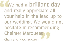  We had a brilliant day and really appreciate all your help in the lead up to our wedding. We would not hesitate in recommending Chelmer Marquees - Chan and Nick Jackson